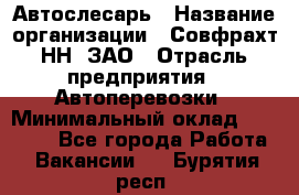 Автослесарь › Название организации ­ Совфрахт-НН, ЗАО › Отрасль предприятия ­ Автоперевозки › Минимальный оклад ­ 20 000 - Все города Работа » Вакансии   . Бурятия респ.